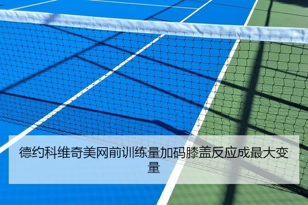 德约科维奇美网前训练量加码膝盖反应成最大变量