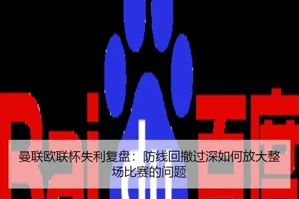 曼联欧联杯失利复盘：防线回撤过深如何放大整场比赛的问题