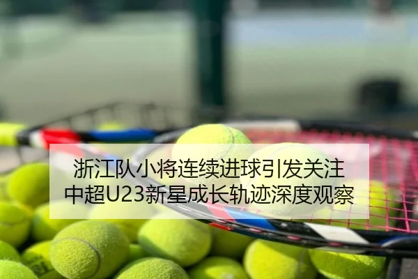 浙江队小将连续进球引发关注 中超U23新星成长轨迹深度观察